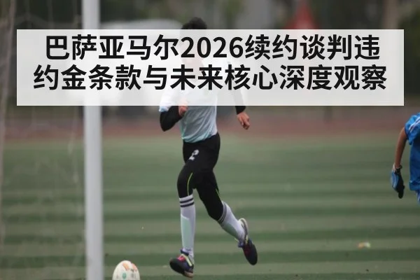 巴萨亚马尔2026续约谈判违约金条款与未来核心深度观察