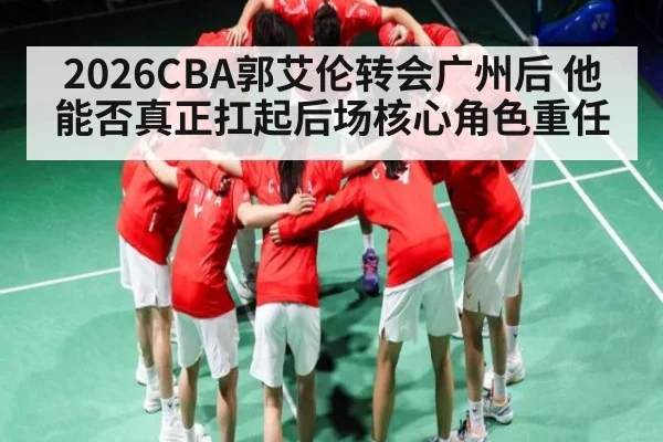 2026CBA郭艾伦转会广州后 他能否真正扛起后场核心角色重任