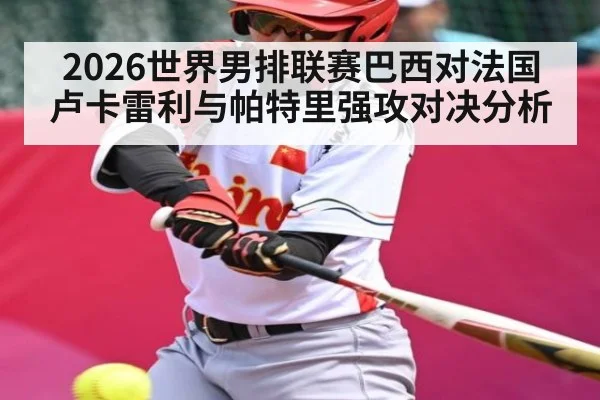 2026世界男排联赛巴西对法国卢卡雷利与帕特里强攻对决分析