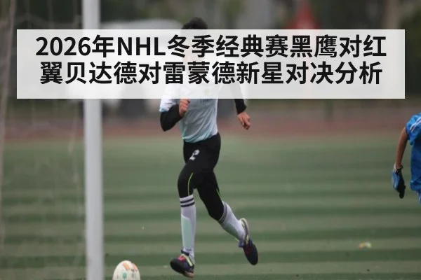 2026年NHL冬季经典赛黑鹰对红翼贝达德对雷蒙德新星对决分析