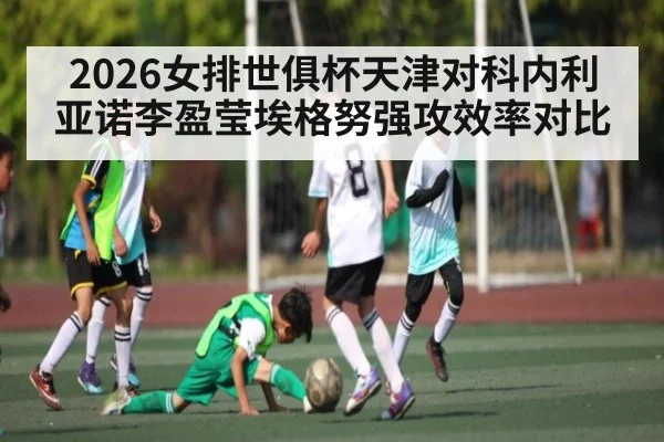 2026女排世俱杯天津对科内利亚诺李盈莹埃格努强攻效率对比