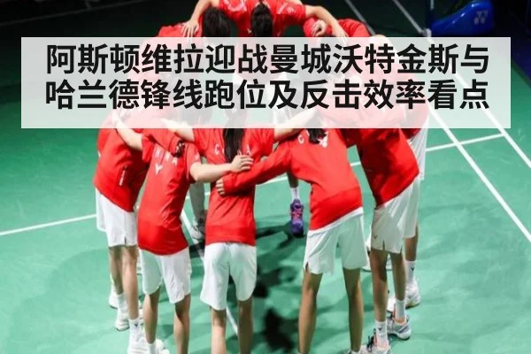阿斯顿维拉迎战曼城沃特金斯与哈兰德锋线跑位及反击效率看点