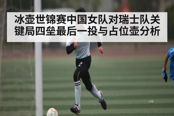 冰壶世锦赛中国女队对瑞士队关键局四垒最后一投与占位壶分析